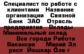 Специалист по работе с клиентами › Название организации ­ Связной Банк, ЗАО › Отрасль предприятия ­ Вклады › Минимальный оклад ­ 22 800 - Все города Работа » Вакансии   . Марий Эл респ.,Йошкар-Ола г.